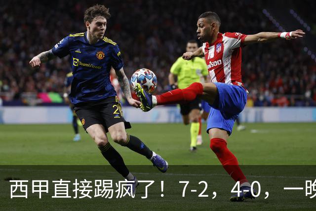 西甲直接踢疯了！7-2，4-0，一晚上两场大比分！巴萨稳坐榜首，马竞升第三